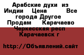 Арабские духи (из Индии) › Цена ­ 250 - Все города Другое » Продам   . Карачаево-Черкесская респ.,Карачаевск г.